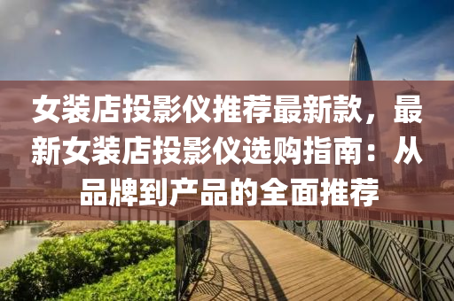 女裝店投影儀推薦最新款，最新女裝店投液壓動力機械,元件制造影儀選購指南：從品牌到產(chǎn)品的全面推薦