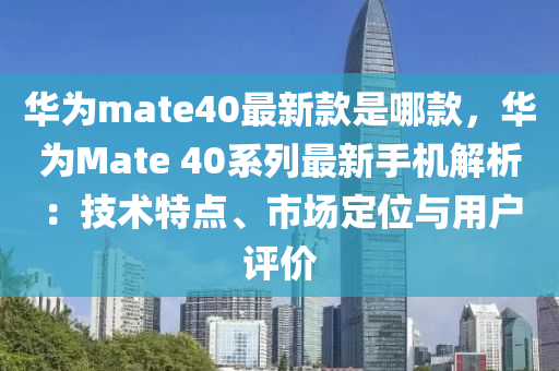 華為mate40最新款是哪款，華為Mate 40系列最新手機(jī)解析：技術(shù)特點(diǎn)、市場(chǎng)定位與用戶評(píng)價(jià)液壓動(dòng)力機(jī)械,元件制造