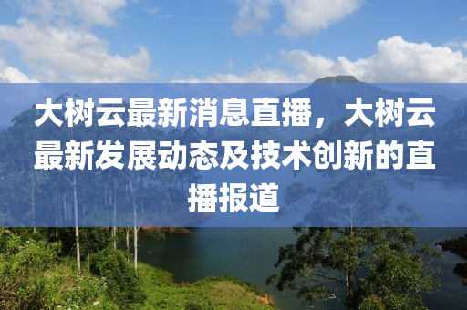 大樹云最新消息直播，大樹云最新發(fā)展動態(tài)及技術創(chuàng)新的直播報道液壓動力機械,元件制造