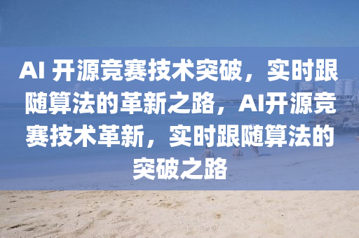 AI 開(kāi)源競(jìng)賽技術(shù)突破，實(shí)時(shí)跟隨算法的革新之路，AI開(kāi)源競(jìng)賽技術(shù)革新，實(shí)時(shí)跟隨算法的突破之路液壓動(dòng)力機(jī)械,元件制造