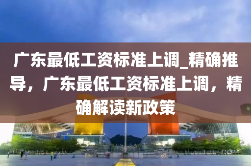 廣東最低工資標準上調(diào)_精確推導，廣東最低工資標準上調(diào)，精確解讀新政策液壓動力機械,元件制造