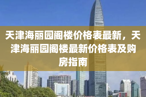天津海麗園閣樓價格表最新，天津海麗園閣樓最新價格表及購房指南液壓動力機械,元件制造
