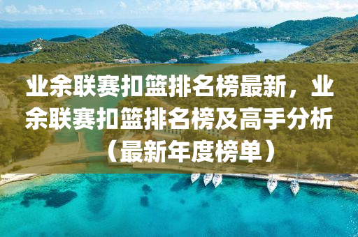 業(yè)余聯(lián)賽液壓動(dòng)力機(jī)械,元件制造扣籃排名榜最新，業(yè)余聯(lián)賽扣籃排名榜及高手分析（最新年度榜單）