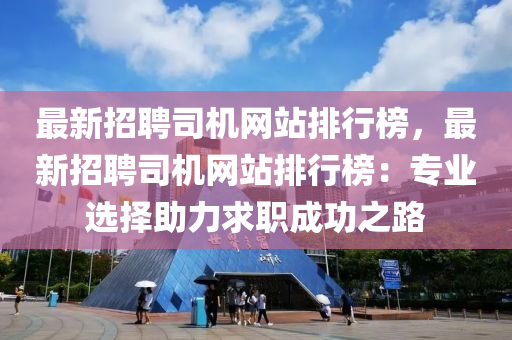 最新招聘司機(jī)網(wǎng)站排行榜，最新招聘司機(jī)網(wǎng)站排行榜：專業(yè)選擇助力求職成液壓動(dòng)力機(jī)械,元件制造功之路