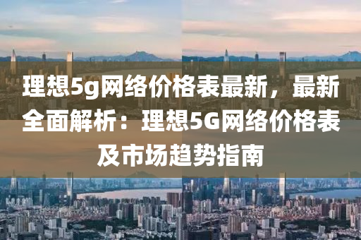 理想5g網(wǎng)絡價格表最新，最新全面解析：理想5G網(wǎng)絡價格表及市場趨勢指南液壓動力機械,元件制造