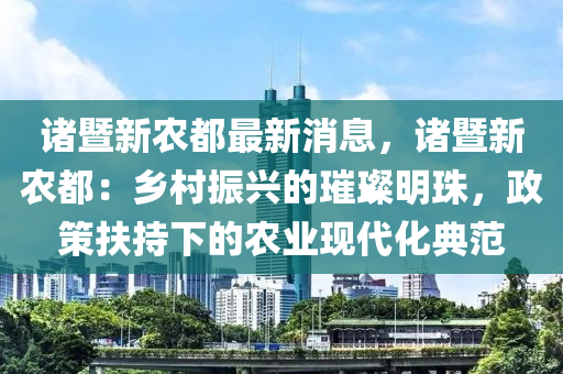 諸暨新農(nóng)都最新消息，諸暨新農(nóng)都：鄉(xiāng)村振興的璀璨明珠，政策扶持下的農(nóng)業(yè)現(xiàn)液壓動(dòng)力機(jī)械,元件制造代化典范