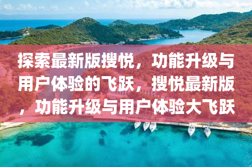 探索最新版搜悅，功能升級(jí)與用戶體驗(yàn)的飛躍，搜悅最新版，功能升級(jí)與用戶體驗(yàn)大飛躍液壓動(dòng)力機(jī)械,元件制造