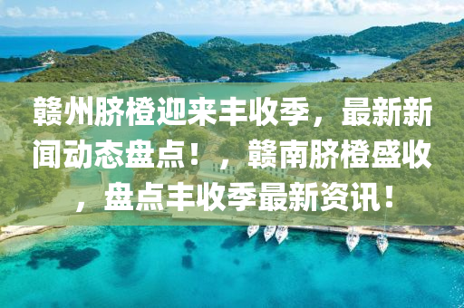贛州臍液壓動(dòng)力機(jī)械,元件制造橙迎來(lái)豐收季，最新新聞動(dòng)態(tài)盤點(diǎn)！，贛南臍橙盛收，盤點(diǎn)豐收季最新資訊！