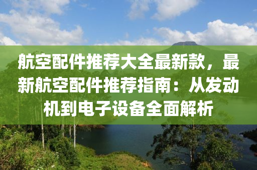 航空配件推薦大全最新款，最新航液壓動(dòng)力機(jī)械,元件制造空配件推薦指南：從發(fā)動(dòng)機(jī)到電子設(shè)備全面解析
