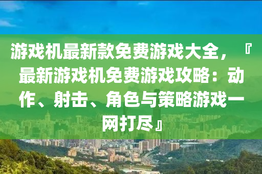 游戲機最新款免費游戲大全，『最新游戲機免費游戲攻略：動液壓動力機械,元件制造作、射擊、角色與策略游戲一網(wǎng)打盡』