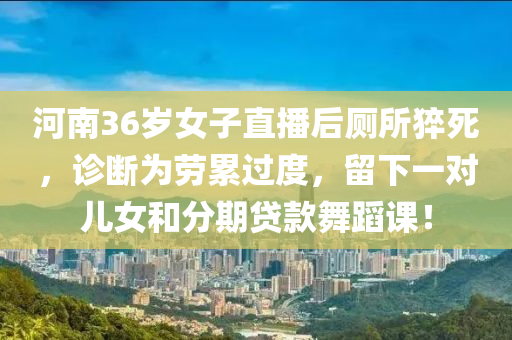 河南36歲女子直播后廁所猝死，診斷為勞累過度，留下一對(duì)兒女液壓動(dòng)力機(jī)械,元件制造和分期貸款舞蹈課！