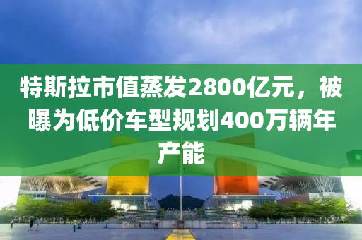 特斯拉市值蒸發(fā)2800億元，被曝為低價(jià)車型規(guī)劃400萬(wàn)輛年產(chǎn)能液壓動(dòng)力機(jī)械,元件制造
