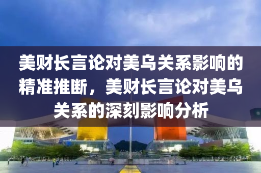 美財長言論對美烏關(guān)系影響的精準(zhǔn)推斷，美財長言論對美烏關(guān)系的深刻影響分析液壓動力機械,元件制造