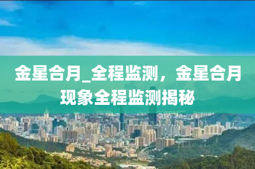 金星合月_全程監(jiān)測，金星合月現(xiàn)象全程監(jiān)測揭秘液壓動(dòng)力機(jī)械,元件制造