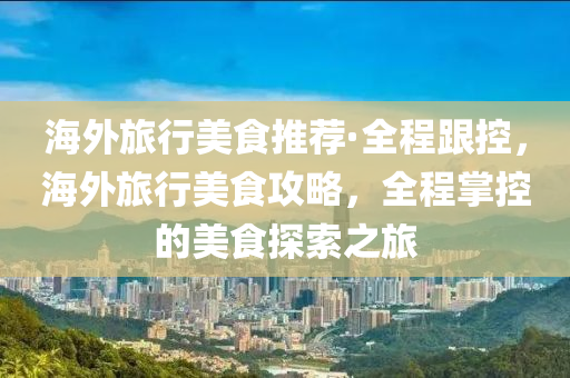 海外旅行美食推薦·全程跟控，海外旅行美食攻略，全程掌液壓動力機械,元件制造控的美食探索之旅