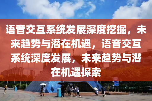 語(yǔ)音交互系統(tǒng)液壓動(dòng)力機(jī)械,元件制造發(fā)展深度挖掘，未來(lái)趨勢(shì)與潛在機(jī)遇，語(yǔ)音交互系統(tǒng)深度發(fā)展，未來(lái)趨勢(shì)與潛在機(jī)遇探索