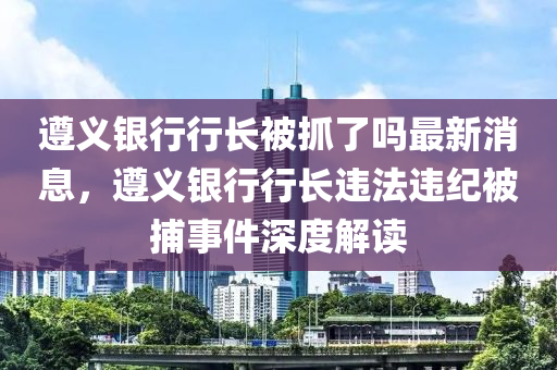 遵義銀行行長被抓了嗎最新消息，遵義銀行行長違法違紀(jì)被捕事件深度解讀液壓動(dòng)力機(jī)械,元件制造