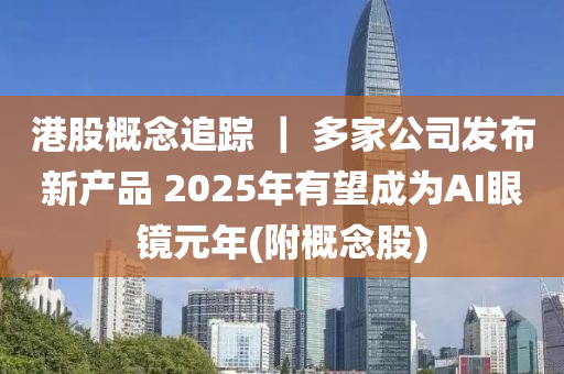 港股概念追蹤 ｜ 多家公司發(fā)布新產(chǎn)品 2025年有望成為AI眼鏡元年(附概念股)液壓動力機械,元件制造