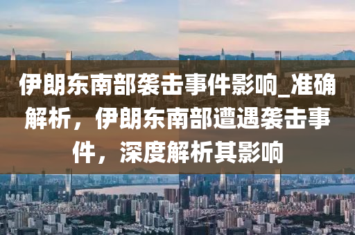 伊朗東南部襲擊事件影響_準確解析，伊朗東南部遭遇襲擊事件，深度解析其影響液壓動力機械,元件制造