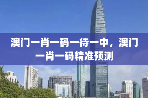 澳門一肖一碼一待一中，澳門一肖一碼精準預(yù)測
