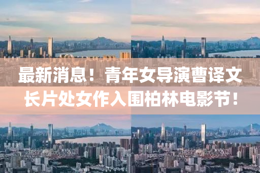 最新消息！青年女導(dǎo)演曹譯文長(zhǎng)片處女作入圍柏林電影節(jié)液壓動(dòng)力機(jī)械,元件制造！