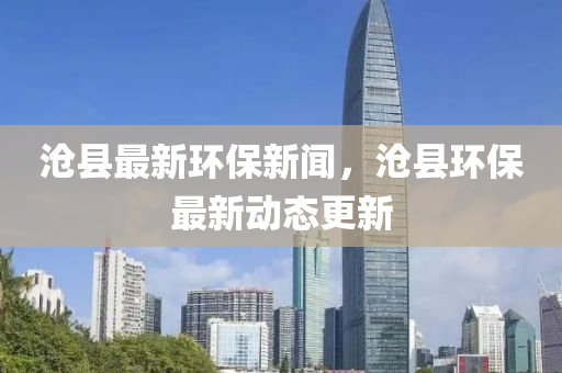 滄縣最新環(huán)液壓動力機械,元件制造保新聞，滄縣環(huán)保最新動態(tài)更新