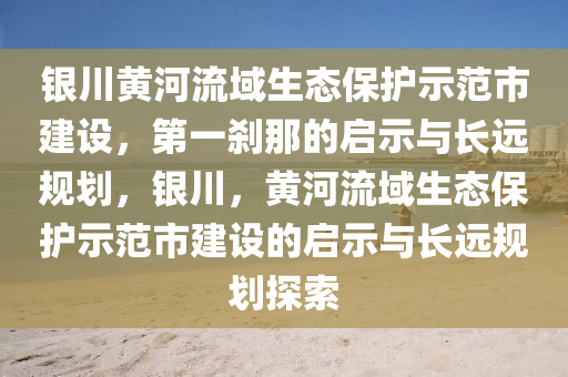 銀川黃河流域生態(tài)保護示范市建設(shè)，第一剎那的啟示與長遠規(guī)劃，銀川，黃河流域生態(tài)保護示范市建設(shè)的啟示與長遠規(guī)劃探索液壓動力機械,元件制造