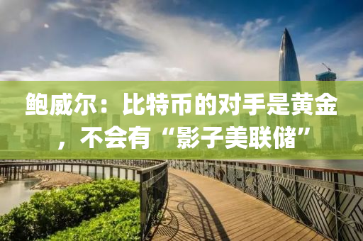 鮑威爾：比特幣的對(duì)手是黃金，不會(huì)有“影子美聯(lián)儲(chǔ)”液壓動(dòng)力機(jī)械,元件制造