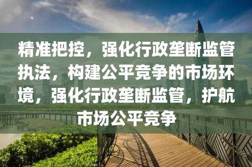 精準(zhǔn)把控，強(qiáng)化行政壟斷監(jiān)管執(zhí)法，構(gòu)建公平競(jìng)爭(zhēng)的市場(chǎng)環(huán)境，強(qiáng)化行政壟斷監(jiān)管，護(hù)航市場(chǎng)公平競(jìng)爭(zhēng)液壓動(dòng)力機(jī)械,元件制造
