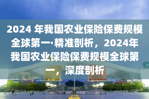 2024 年我國(guó)液壓動(dòng)力機(jī)械,元件制造農(nóng)業(yè)保險(xiǎn)保費(fèi)規(guī)模全球第一·精準(zhǔn)剖析，2024年我國(guó)農(nóng)業(yè)保險(xiǎn)保費(fèi)規(guī)模全球第一，深度剖析
