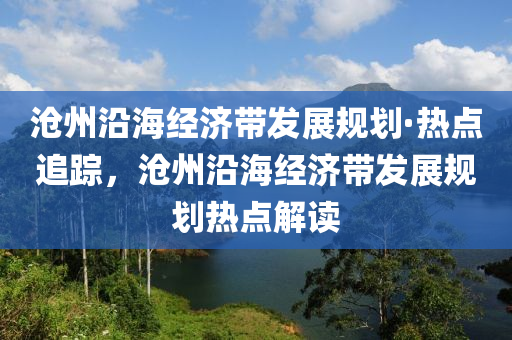 滄州沿海經(jīng)濟(jì)帶發(fā)展規(guī)劃·熱點(diǎn)追蹤，滄州沿海經(jīng)濟(jì)帶發(fā)展規(guī)劃熱點(diǎn)解讀液壓動(dòng)力機(jī)械,元件制造
