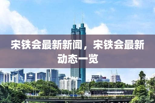 宋鐵會最液壓動力機(jī)械,元件制造新新聞，宋鐵會最新動態(tài)一覽