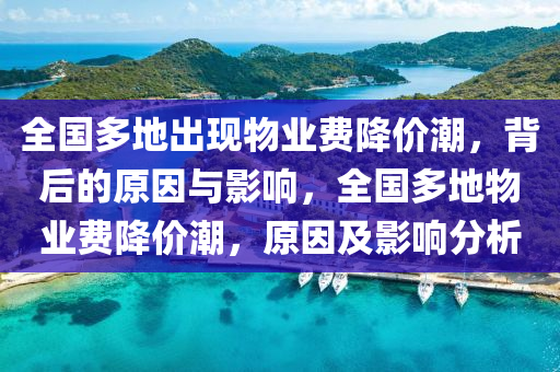 全國(guó)多地出現(xiàn)物業(yè)費(fèi)降價(jià)潮，背后的原因與影響，全國(guó)多地物業(yè)費(fèi)降價(jià)潮，原因及影響分析液壓動(dòng)力機(jī)械,元件制造