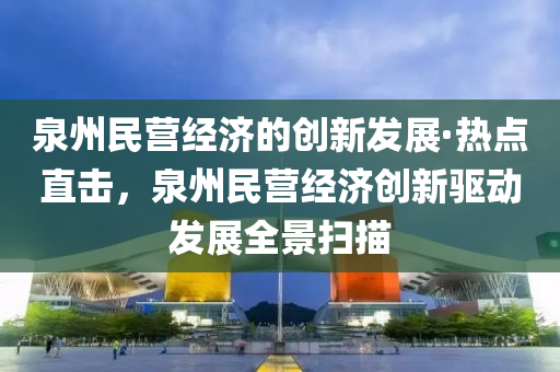 泉州民營(yíng)經(jīng)濟(jì)的創(chuàng)新發(fā)展·熱點(diǎn)直擊，泉州民營(yíng)經(jīng)濟(jì)創(chuàng)新驅(qū)動(dòng)發(fā)展全景掃描液壓動(dòng)力機(jī)械,元件制造