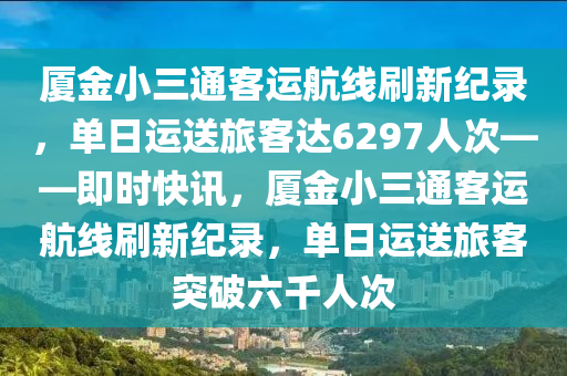 廈金小三通客運航線刷新紀錄液壓動力機械,元件制造，單日運送旅客達6297人次——即時快訊，廈金小三通客運航線刷新紀錄，單日運送旅客突破六千人次