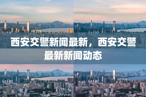 西安交警新聞最新，西安交警最新新聞動態(tài)液壓動力機械,元件制造