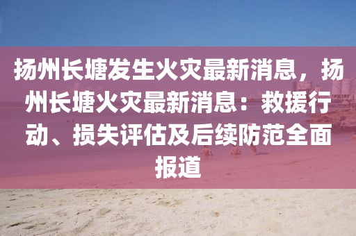 揚(yáng)州長(zhǎng)塘發(fā)生火災(zāi)最新消息，揚(yáng)州長(zhǎng)塘火災(zāi)最新消息：救援行動(dòng)、損失評(píng)估及后續(xù)防范全面報(bào)道液壓動(dòng)力機(jī)械,元件制造