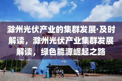 滁州光伏產(chǎn)業(yè)的集液壓動力機械,元件制造群發(fā)展·及時解讀，滁州光伏產(chǎn)業(yè)集群發(fā)展解讀，綠色能源崛起之路
