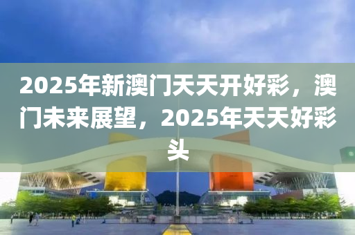 2025年新澳門天天開好彩，澳門未來(lái)展望，2025年天天好彩頭