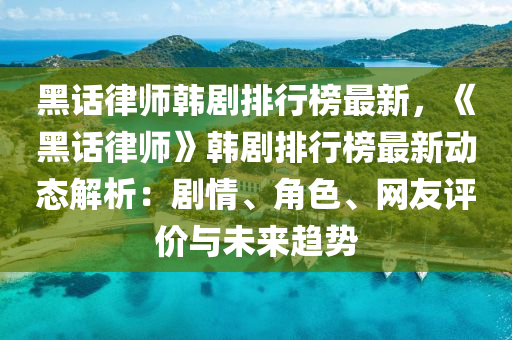 黑話律師韓劇排行榜最新，《黑話律師》韓劇排行榜最新動態(tài)解析：劇情、角色、網(wǎng)友評價與未來趨勢液壓動力機(jī)械,元件制造