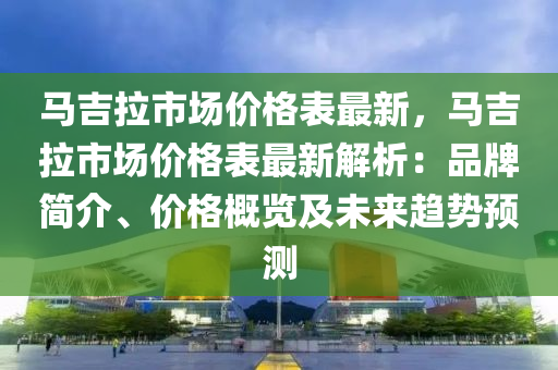 馬吉拉市場價格表最新，馬吉拉市場價格表最新解析：品牌簡介、價格概覽及未來趨勢預(yù)測液壓動力機械,元件制造