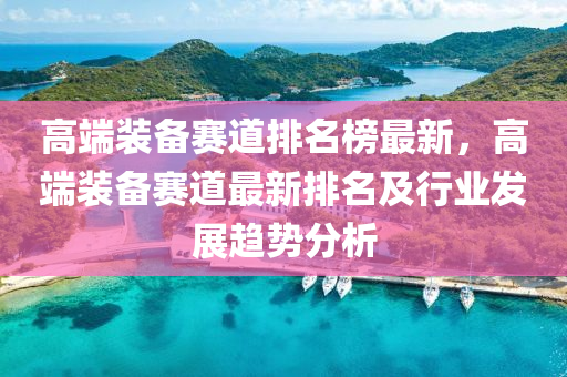 高端裝備賽道排名榜最新，高端裝備液壓動(dòng)力機(jī)械,元件制造賽道最新排名及行業(yè)發(fā)展趨勢(shì)分析