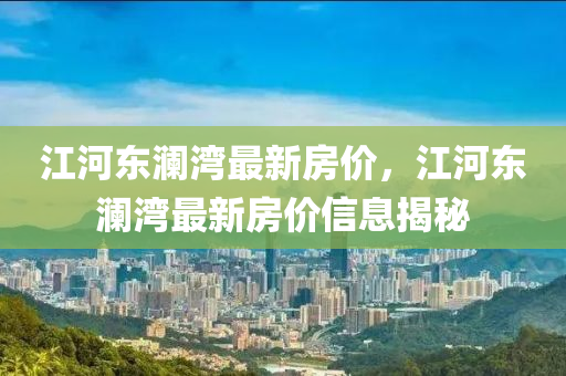 江河?xùn)|瀾灣最新房價，江河?xùn)|瀾灣最新房價信息揭秘液壓動力機械,元件制造