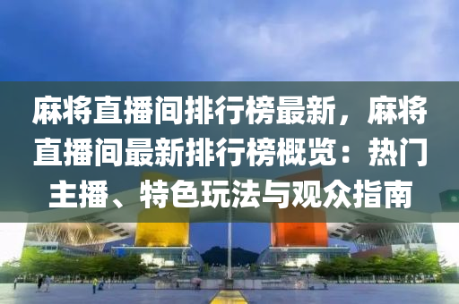 麻將直播間排行榜最新，麻將直播間最新排行榜概覽：熱門主播、特色玩法與觀眾指南液壓動(dòng)力機(jī)械,元件制造