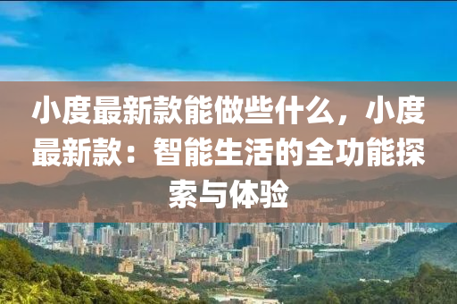 小度最新款能做些什么，小度最新款：智能生活的全功能探索與體驗液壓動力機(jī)械,元件制造