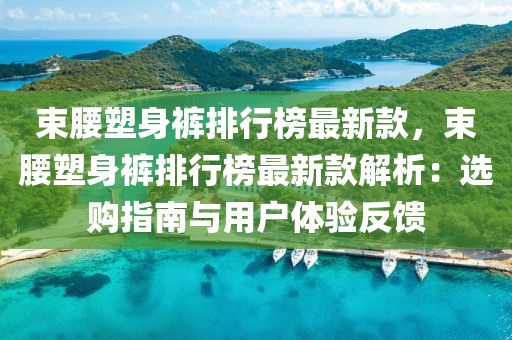 束腰塑身褲排行榜最新款，束腰塑身褲排行榜最新款解析：選購指南與用戶體驗反饋液壓動力機械,元件制造