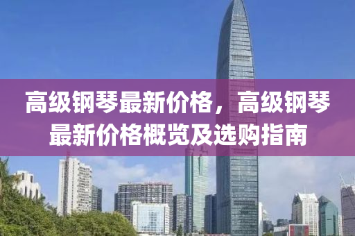 高級鋼琴最新價格，高級鋼琴最新價格概覽及選購指南液壓動力機(jī)械,元件制造