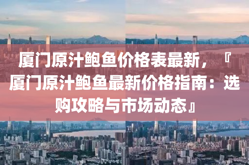 廈門原汁鮑魚價格表最新，『廈門原汁鮑魚最新價格指南：選購攻略與市場動態(tài)』液壓動力機(jī)械,元件制造