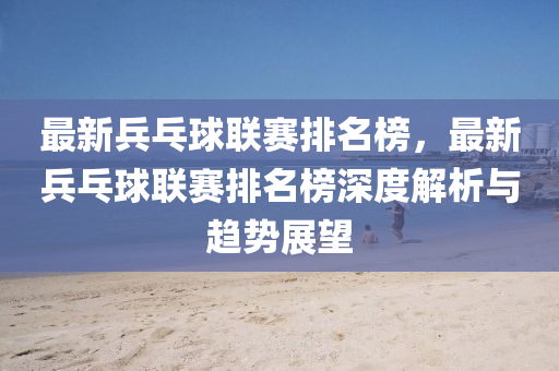 最新兵乓球聯(lián)賽排名榜，最新兵乓球聯(lián)賽排名榜深度解析與趨勢展望液壓動力機械,元件制造