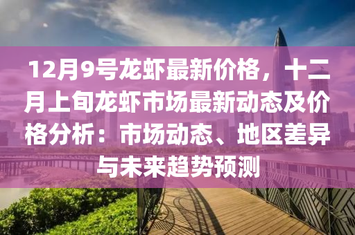 12月9號(hào)龍蝦最新價(jià)格，十二月上旬龍蝦市場(chǎng)最新動(dòng)態(tài)及價(jià)格分析：市場(chǎng)動(dòng)態(tài)、地區(qū)差異與未來趨勢(shì)預(yù)測(cè)液壓動(dòng)力機(jī)械,元件制造